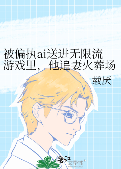被偏執ai送進無限流遊戲裡，他追妻火葬場了