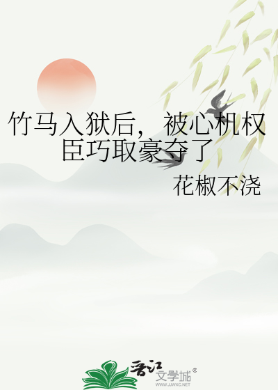 竹馬入獄後，被心機權臣巧取豪奪了