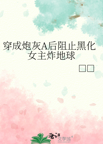 穿成炮灰A後阻止黑化女主炸地球