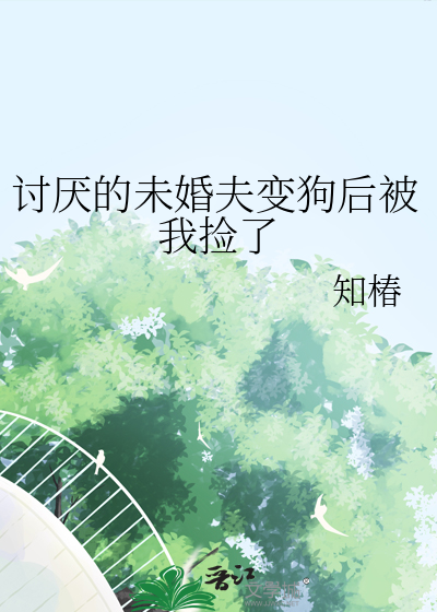 讨厭的未婚夫變狗後被我撿了
