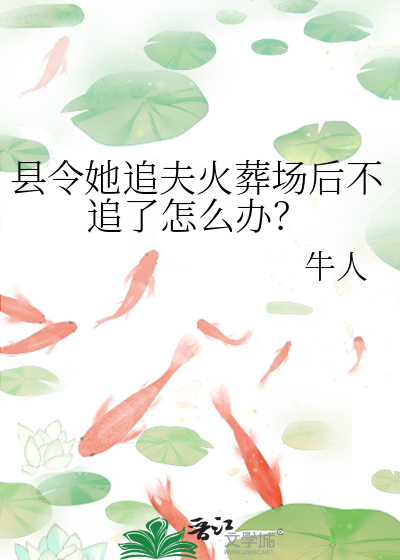 縣令她追夫火葬場後不追了怎麼辦？