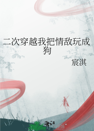 二次穿越我把情敵玩成狗